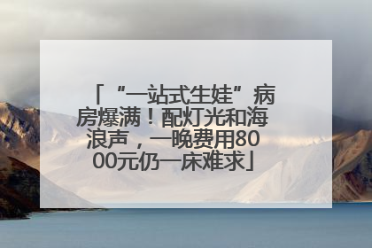 “一站式生娃”病房爆满！配灯光和海浪声，一晚费用8000元仍一床难求